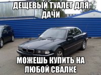 дещевый туалет для дачи можешь купить на любой свалке