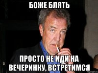 боже блять просто не иди на вечеринку, встретимся