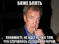 боже блять понимаете, не идет речи о том, что случилось сегодня вечером.
