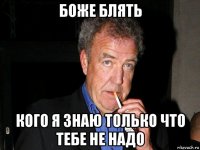боже блять кого я знаю только что тебе не надо