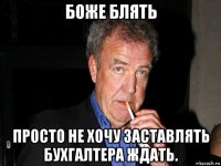 боже блять просто не хочу заставлять бухгалтера ждать.