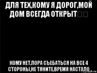 для тех,кому я дорог,мой дом всегда открыт❤️ кому нет,пора съебаться на все 4 стороны,не тяните,время настало