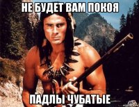 не будет вам покоя падлы чубатые
