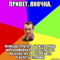 привет, яночка, можешь спросить у учительницы мурсалимовой про пересдачу по физкультуре? я вчера ей все рефераты отправил