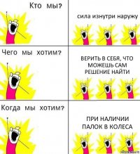 сила изнутри наружу верить в себя, что можешь сам решение найти при наличии палок в колеса