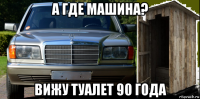 а где машина? вижу туалет 90 года
