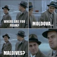 Where are you from? Moldova... Maldives? 