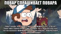 повар спрашивает повара повар, какова твоя профессия? ты милиционер? нет - отвечает повар. моя главная профессия поооовар. хаа а твоя хаха хаха хаха хаа хаа хахахахах хихихихихи хахаха а твоя наверно... наверно повар неее хахахахаха я поовар