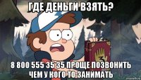 где деньги взять? 8 800 555 35 35 проще позвонить чем у кого то занимать