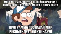 многие не знают куда же пойти вечером в кино или в театр или в может в оперу пойти программа познавая мир рекомендует идите нахуй