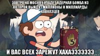 завтра на москву упадет ядерная бомба из которой выйдут миллионы и миллиарды кавказцев и вас всех зарежут хахаэээээээ