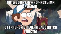 пить водку нужно чистыми руками от грязной в печени заводятся глисты