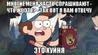 многие меня часто спрашивают - что же это? - так вот я вам отвечу это хуйня