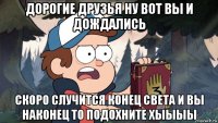 дорогие друзья ну вот вы и дождались скоро случится конец света и вы наконец то подохните хыыыы
