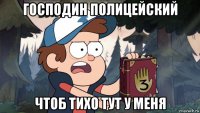 господин полицейский чтоб тихо тут у меня