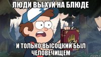 люди вы хуй на блюде и только высоцкий был человечищем