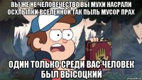 вы же не человечество вы мухи насрали осхлыпки вселенной так пыль мусор прах один только среди вас человек был высоцкий