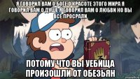 я говорил вам о боге о красоте этого мира я говорил вам о душе я говорил вам о любви но вы все просрали потому что вы уебища произошли от обезьян