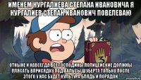именем нургалиева степана ивановича я нургалиев степан иванович повелеваю отныне и навсегда все господины полицейские должны плясать вприсядку под вальсы шуберта только после этого у нас будет культура блядь и порядок