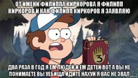 от имени филиппа киркорова я филипп киркоров и как филипп киркоров я заявляю два раза в год я ем людей и ем детей вот а вы не понимаете вы уебища идите нахуй я вас не звал