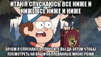итак я спускаюсь все ниже и ниже все ниже и ниже зачем я спускаюсь спросите вы да затем чтобы посмотреть на ваши обплеванные мною рожи