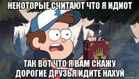 некоторые считают что я идиот так вот что я вам скажу дорогие друзья идите нахуй