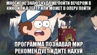 многие не знают куда же пойти вечером в кино или в театр или может в оперу пойти программа познавая мир рекомендует идите нахуй