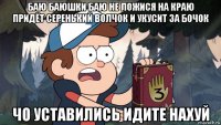 баю баюшки баю не ложися на краю придёт серенький волчок и укусит за бочок чо уставились идите нахуй