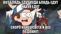 вот блядь едут куда блядь едут нахуя едут скоро конец света и все подохнут