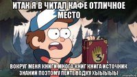 итак я в читал кафе отличное место вокруг меня книги много книг книга источник знаний поэтому пейте водку хыыыыы