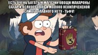 есть очень богатый магазин овощи макароны сахар и всякое говно и молоко некипячененой самого главного нету - тьфу! 