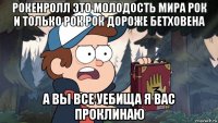 рокенролл это молодость мира рок и только рок рок дороже бетховена а вы все уебища я вас проклинаю