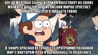 когда мёртвые сыны израиля восстанут из своих могил то ваш поганый гойский мирок хрустнет как кусок сухого жабьего говна в эфире красная веточка это программа познавая мир с виктором пузо и вы наконец то подохните