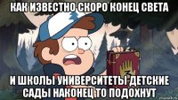 как известно скоро конец света и школы университеты детские сады наконец то подохнут