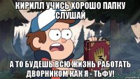 кирилл учись хорошо папку слушай а то будешь всю жизнь работать дворником как я - тьфу!
