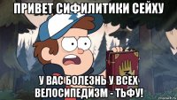 привет сифилитики сейху у вас болезнь у всех велосипедизм - тьфу!