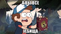 а вы все уебища