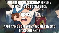 чо чо такое жизнь? жизнь жизнь эт это заебись а чо такое смерть? а смерть это тоже заебись