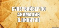 Супервайзер по анимации
В.Никитин