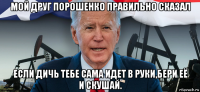 мой друг порошенко правильно сказал если дичь тебе сама идет в руки,бери её и скушай.