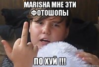 marisha мне эти фотошопы по хуй !!!