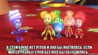  в этой букве нет углов и она бы укатилась, если масса разных слов без неёё бы обходилась...