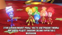  этой буквой мажут раны, часто завтракают мамы - им давно рецепт знаком свежих фруктов с молоком.