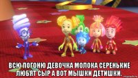  всю погоню девочка молока серенькие любят сыр а вот мышки детишки.