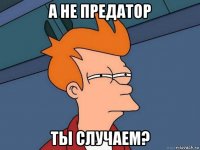 а не предатор ты случаем?