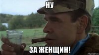 ну за женщин!
