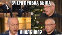 вчера пробка была анальная?