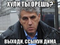 хули ты орешь? выходи, ссыкун дима