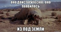 оно доисторическое. оно появилось из под земли