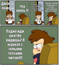 Диппер помоги Что опять ?! Конец света наступил и все из-за меня потому что я... Ну... Сексом с Биллом занималась и его брат разозлился и все это устроил ! Ладно иди уже! Не видишь? Я журнал с голыми тётками читаю!!!